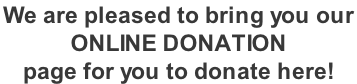 We are pleased to bring you our  ONLINE DONATION  page for you to donate here!