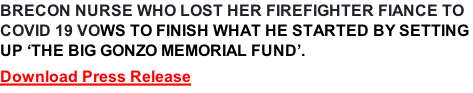 BRECON NURSE WHO LOST HER FIREFIGHTER FIANCE TO  COVID 19 VOWS TO FINISH WHAT HE STARTED BY SETTING  UP ‘THE BIG GONZO MEMORIAL FUND’.             Download Press Release